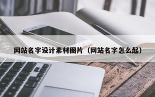 抚顺网站名字设计素材图片（网站名字怎么起）